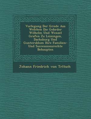 Vorlegung Der Gr Nde Aus Welchen Die Gebr Der Wilhelm Und Wenzel Grafen Zu Leiningen, Dachsburg Und Guntersblum Ihre Familien- Und Successionsrechte B de Johann Friedrich Von Tr Ltsch