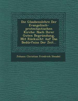 Die Glaubenslehre Der Evangelisch-Protestantischen Kirche: Nach Ihrer Guten Begrundung, Mit Rucksicht Auf Das Bedurfniss Der Zeit... de Johann Christian Friedrich Steudel