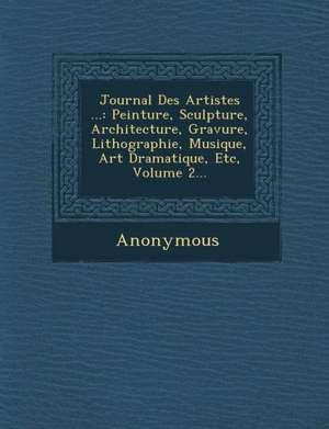 Journal Des Artistes ...: Peinture, Sculpture, Architecture, Gravure, Lithographie, Musique, Art Dramatique, Etc, Volume 2... de Anonymous