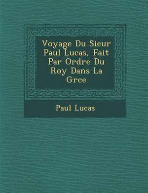 Voyage Du Sieur Paul Lucas, Fait Par Ordre Du Roy Dans La Gr Ce de Paul Lucas