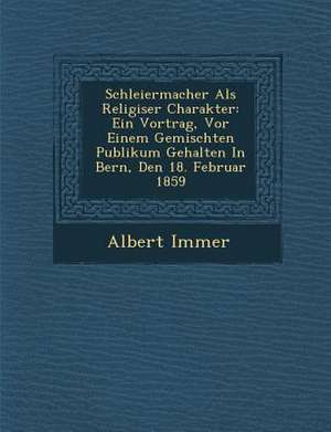 Schleiermacher ALS Religi&#65533;ser Charakter: Ein Vortrag, VOR Einem Gemischten Publikum Gehalten in Bern, Den 18. Februar 1859 de Albert Immer