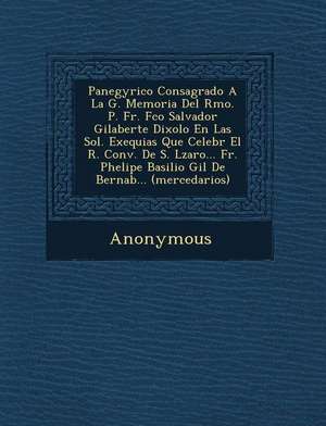 Panegyrico Consagrado a la G. Memoria del Rmo. P. Fr. FCO Salvador Gilaberte Dixolo En Las Sol. Exequias Que Celebr El R. Conv. de S. L Zaro... Fr. PH de Anonymous