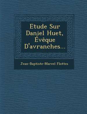 Etude Sur Daniel Huet, Eveque D'Avranches... de Jean-Baptiste-Marcel Flottes