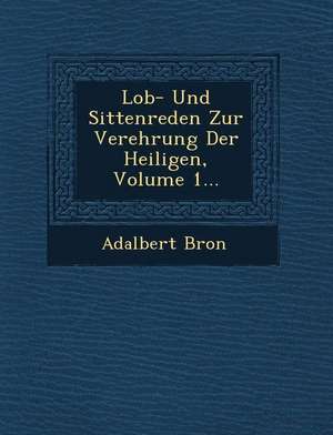 Lob- Und Sittenreden Zur Verehrung Der Heiligen, Volume 1... de Adalbert Bron