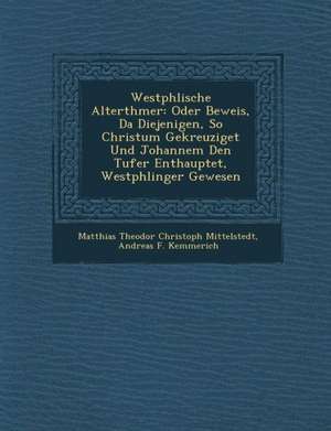 Westph Lische Alterth Mer: Oder Beweis, Da Diejenigen, So Christum Gekreuziget Und Johannem Den T Ufer Enthauptet, Westph Linger Gewesen de Matthias Theodor Christoph Mittelstedt