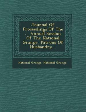 Journal of Proceedings of the ... Annual Session of the National Grange, Patrons of Husbandry... de National Grange National Grange