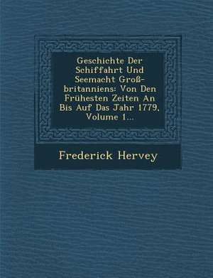 Geschichte Der Schiffahrt Und Seemacht Groß-Britanniens: Von Den Frühesten Zeiten an Bis Auf Das Jahr 1779, Volume 1... de Frederick Hervey