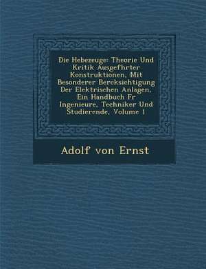 Die Hebezeuge: Theorie Und Kritik Ausgef&#65533;hrter Konstruktionen, Mit Besonderer Ber&#65533;cksichtigung Der Elektrischen Anlagen de Adolf Von Ernst