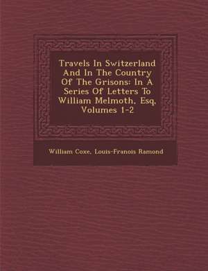 Travels In Switzerland And In The Country Of The Grisons: In A Series Of Letters To William Melmoth, Esq, Volumes 1-2 de William Coxe