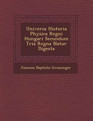 Universa Historia Physica Regni Hungari Secundum Tria Regna Natur Digesta de Joannes Baptista Grossinger