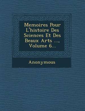 Memoires Pour L'Histoire Des Sciences Et Des Beaux Arts ..., Volume 6... de Anonymous