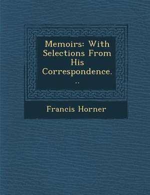 Memoirs: With Selections from His Correspondence... de Francis Horner