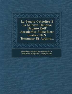 La Scuola Cattolica E La Scienza Italiana: Organo Dell' Accademia Filosofico-Medica Di S. Tommaso Di Aquino... de Accademia Filosofico-Medica Di S. Tommas