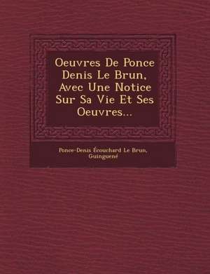 Oeuvres de Ponce Denis Le Brun, Avec Une Notice Sur Sa Vie Et Ses Oeuvres... de Guinguene