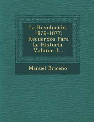 La Revolución, 1876-1877: Recuerdos Para La Historia, Volume 1... de Manuel Briceno