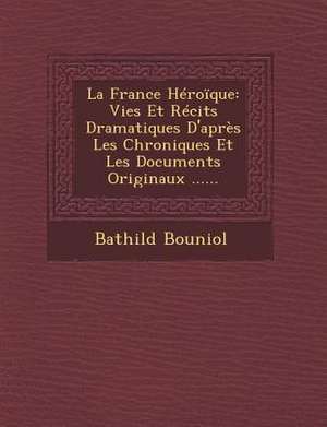 La France Heroique: Vies Et Recits Dramatiques D'Apres Les Chroniques Et Les Documents Originaux ...... de Bathild Bouniol