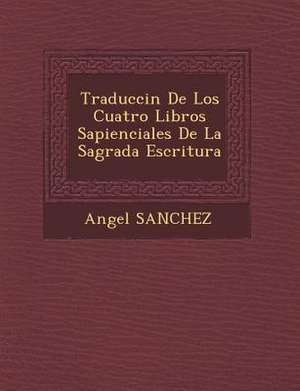 Traducci&#65533;n De Los Cuatro Libros Sapienciales De La Sagrada Escritura de Angel Sanchez