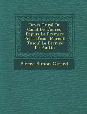 Devis G N Ral Du Canal de L'Ourcq: Depuis La Premi Re Prise D'Eau Mareuil Jusqu' La Barri Re de Pantin de Pierre-Simon Girard