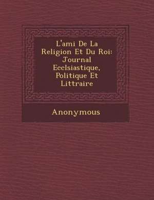 L'Ami de La Religion Et Du Roi: Journal Eccl Siastique, Politique Et Litt Raire de Anonymous