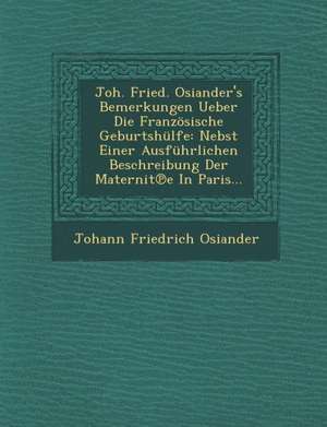 Joh. Fried. Osiander's Bemerkungen Ueber Die Franzosische Geburtshulfe: Nebst Einer Ausfuhrlichen Beschreibung Der Maternit E in Paris... de Johann Friedrich Osiander