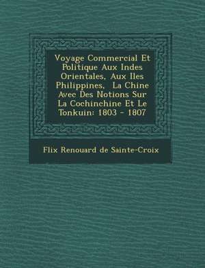 Voyage Commercial Et Politique Aux Indes Orientales, Aux Iles Philippines, La Chine Avec Des Notions Sur La Cochinchine Et Le Tonkuin: 1803 - 1807 de F. LIX Renouard de Sainte-Croix