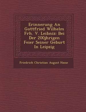 Erinnerung an Gottfried Wilhelm Frh. V. Leibniz: Bei Der 200j Hrigen Feier Seiner Geburt in Leipzig de Friedrich Christian August Hasse