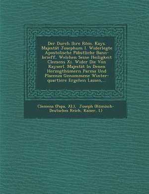 Der Durch Ihre Röm. Kays. Majestät Josephum I. Widerlegte Apostolische Päbstliche Bann-Brieff, Welchen Seine Heiligkeit Clemens XI. Wider Die Von Kays de Clemens (Papa