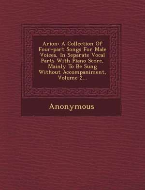 Arion: A Collection of Four-Part Songs for Male Voices, in Separate Vocal Parts with Piano Score, Mainly to Be Sung Without a de Anonymous