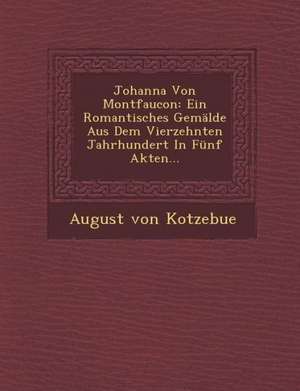 Johanna Von Montfaucon: Ein Romantisches Gemalde Aus Dem Vierzehnten Jahrhundert in Funf Akten... de August Von Kotzebue