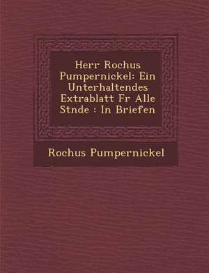 Herr Rochus Pumpernickel: Ein Unterhaltendes Extrablatt F&#65533;r Alle St&#65533;nde: In Briefen de Rochus Pumpernickel