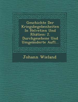 Geschichte Der Kriegsbegebenheiten in Helvetien Und Rhätien: 2. Durchgesehene Und Umgeänderte Aufl... de Johann Wieland