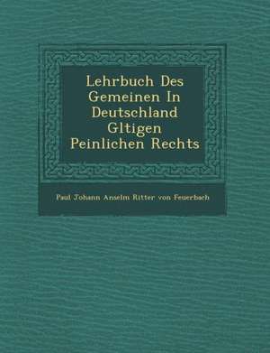 Lehrbuch Des Gemeinen in Deutschland G Ltigen Peinlichen Rechts de Paul Johann Anselm Ritter Von Feuerbach