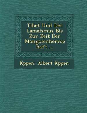 Tibet Und Der Lamaismus Bis Zur Zeit Der Mongolenherrschaft ... de Albert K. Ppen