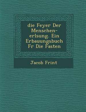 Feyer Der Menschen-Erl Sung. Ein Erbauungsbuch Fur Die Fasten de Jacob Frint