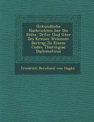 Urkundliche Nachrichten Ber Die St Dte, D Rfer Und G Ter Des Kreises Weie Nsee: Beitrag Zu Einem Codex Thuringiae Diplomaticus de Friedrich Bernhard Von Hagke