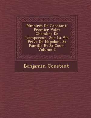 M Moires de Constant: Premier Valet Chambre de L'Empereur, Sur La Vie Priv E de Napol On, Sa Famille Et Sa Cour, Volume 3 de Benjamin Constant