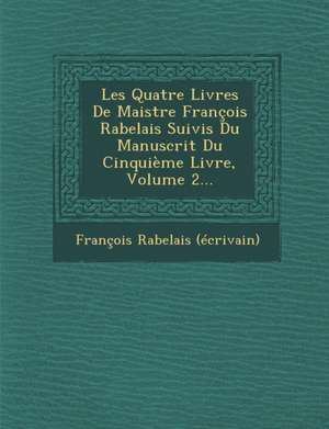 Les Quatre Livres de Maistre Francois Rabelais Suivis Du Manuscrit Du Cinquieme Livre, Volume 2... de Francois Rabelais (Ecrivain)