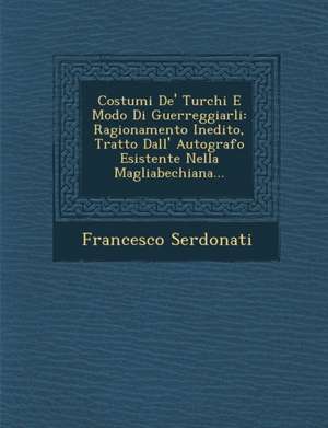 Costumi De' Turchi E Modo Di Guerreggiarli: Ragionamento Inedito, Tratto Dall' Autografo Esistente Nella Magliabechiana... de Francesco Serdonati