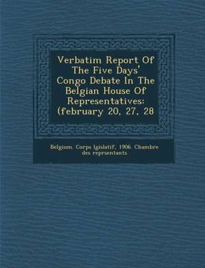 Verbatim Report of the Five Days' Congo Debate in the Belgian House of Representatives: (February 20, 27, 28 de Chamb Belgium Corps L. Gislatif