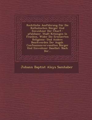 Rechtliche Ausfuhrung Fur Die Katholischen Burger Und Einwohner Der Churf.-Pfalzbaier. Stadt Kitzingen in Franken, Wider Die Erneuerten Religions- Und de Johann Baptist Aloys Samhaber