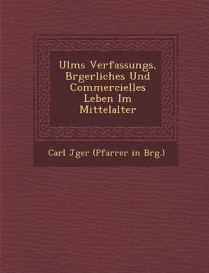 Ulms Verfassungs, B Rgerliches Und Commercielles Leben Im Mittelalter de Carl J. Ger (Pfarrer in B. Rg ).