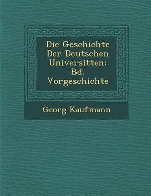 Die Geschichte Der Deutschen Universit Ten: Bd. Vorgeschichte de Georg Kaufmann