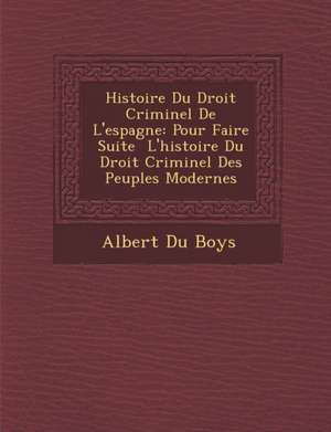 Histoire Du Droit Criminel De L'espagne: Pour Faire Suite &#65533; L'histoire Du Droit Criminel Des Peuples Modernes de Albert Du Boys