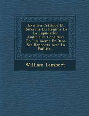 Examen Critique Et Réforme Du Régime De La Liquidation Judiciaire Considéré En Lui-même Et Dans Ses Rapports Avec La Faillite... de William Lambert