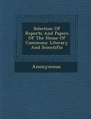 Selection of Reports and Papers of the House of Commons: Literary and Scientific de Anonymous