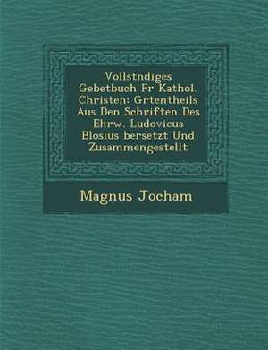 Vollst Ndiges Gebetbuch Fur Kathol. Christen: Gr Tentheils Aus Den Schriften Des Ehrw. Ludovicus Blosius Bersetzt Und Zusammengestellt de Magnus Jocham