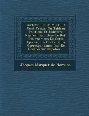 Portefeuille De Mil Huit Cent Treize, Ou Tableau Politique Et Militaire Renfermant: Avec Le R&#65533;cit Des &#65533;v&#65533;nemens De Cette Epoque, de Jacques Marquet De Norvins