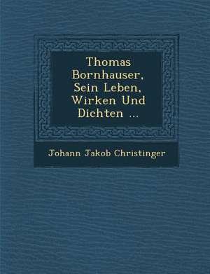 Thomas Bornhauser, Sein Leben, Wirken Und Dichten ... de Johann Jakob Christinger