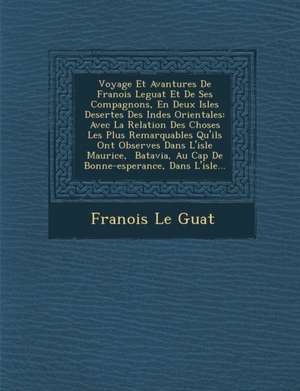 Voyage Et Avantures De Fran&#65533;ois Leguat Et De Ses Compagnons, En Deux Isles Desertes Des Indes Orientales: Avec La Relation Des Choses Les Plus de Fran& Guat