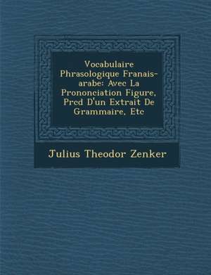 Vocabulaire Phras Ologique Fran Ais-Arabe: Avec La Prononciation Figur E, PR C D D'Un Extrait de Grammaire, Etc de Julius Theodor Zenker